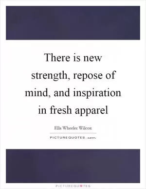 There is new strength, repose of mind, and inspiration in fresh apparel Picture Quote #1