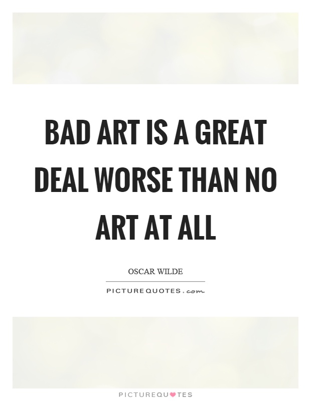 Bad art is a great deal worse than no art at all Picture Quote #1