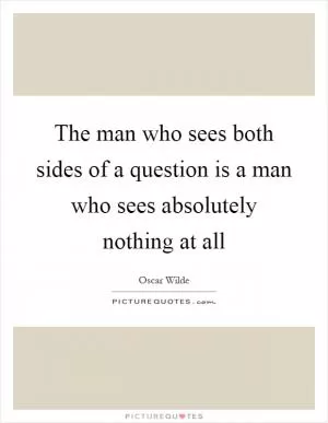 The man who sees both sides of a question is a man who sees absolutely nothing at all Picture Quote #1