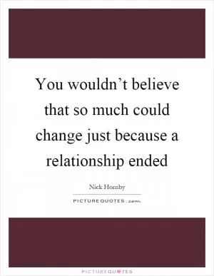 You wouldn’t believe that so much could change just because a relationship ended Picture Quote #1
