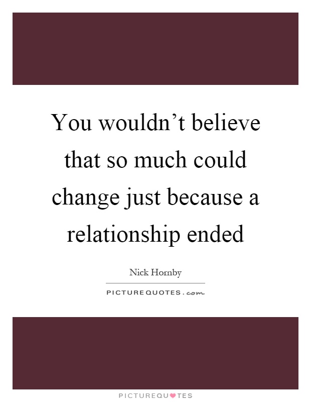 You wouldn't believe that so much could change just because a relationship ended Picture Quote #1