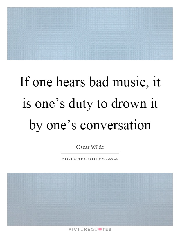 If one hears bad music, it is one's duty to drown it by one's conversation Picture Quote #1