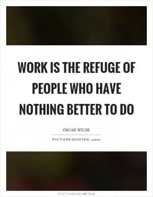 Work is the refuge of people who have nothing better to do Picture Quote #1