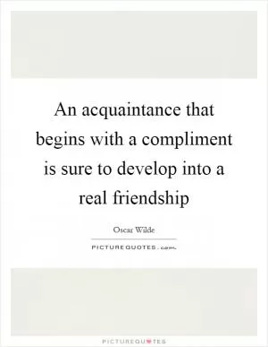 An acquaintance that begins with a compliment is sure to develop into a real friendship Picture Quote #1