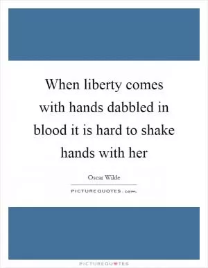 When liberty comes with hands dabbled in blood it is hard to shake hands with her Picture Quote #1