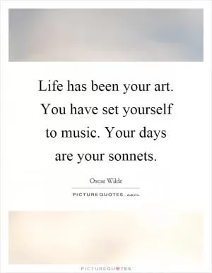 Life has been your art. You have set yourself to music. Your days are your sonnets Picture Quote #1
