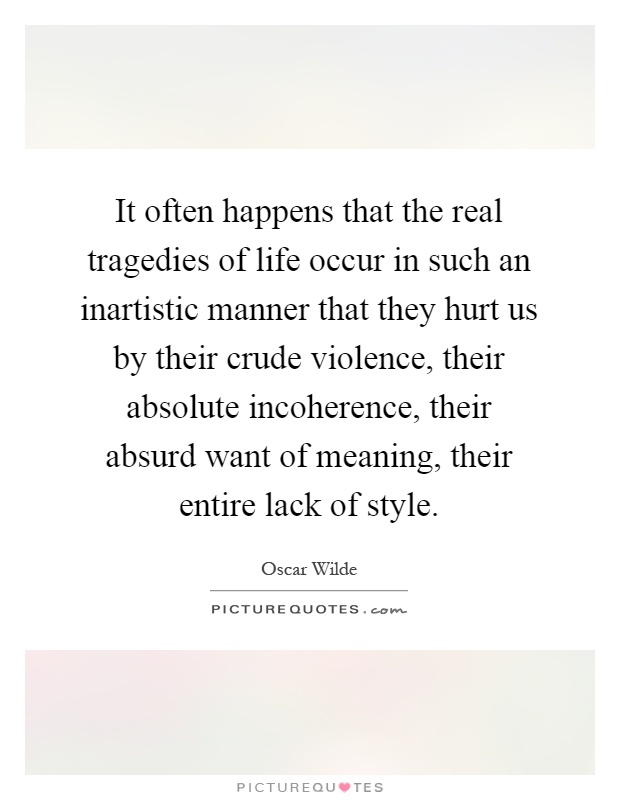 It often happens that the real tragedies of life occur in such an inartistic manner that they hurt us by their crude violence, their absolute incoherence, their absurd want of meaning, their entire lack of style Picture Quote #1