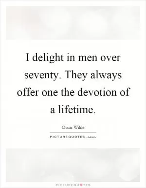 I delight in men over seventy. They always offer one the devotion of a lifetime Picture Quote #1