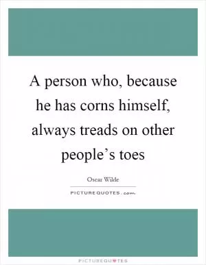 A person who, because he has corns himself, always treads on other people’s toes Picture Quote #1