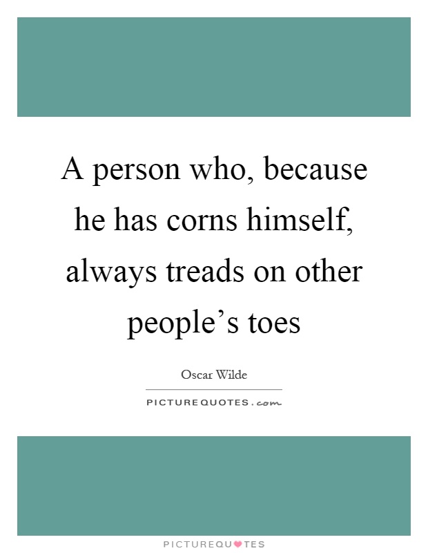 A person who, because he has corns himself, always treads on other people's toes Picture Quote #1