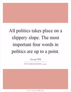 All politics takes place on a slippery slope. The most important four words in politics are up to a point Picture Quote #1