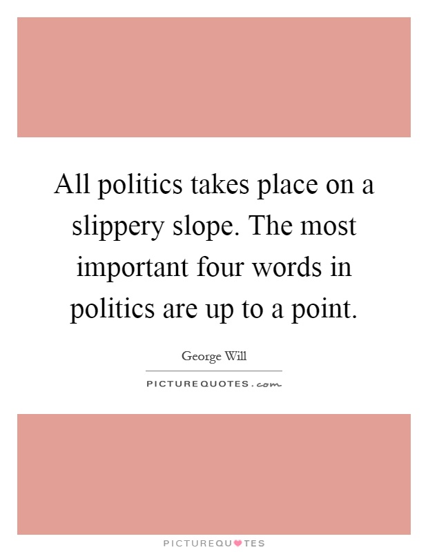 All politics takes place on a slippery slope. The most important four words in politics are up to a point Picture Quote #1