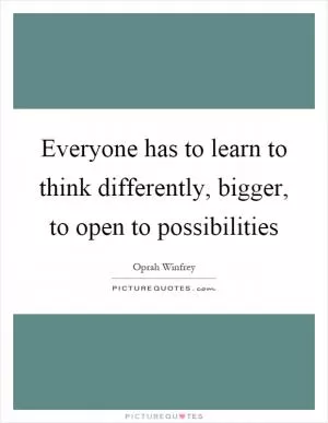 Everyone has to learn to think differently, bigger, to open to possibilities Picture Quote #1