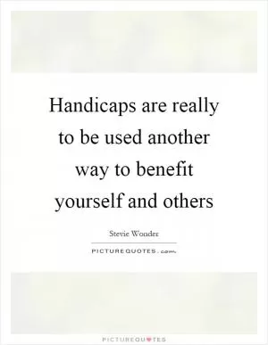 Handicaps are really to be used another way to benefit yourself and others Picture Quote #1