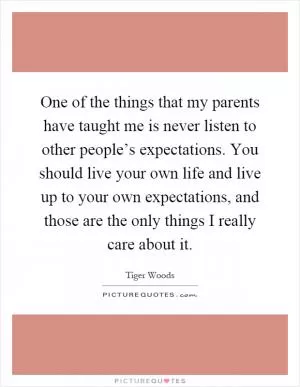 One of the things that my parents have taught me is never listen to other people’s expectations. You should live your own life and live up to your own expectations, and those are the only things I really care about it Picture Quote #1