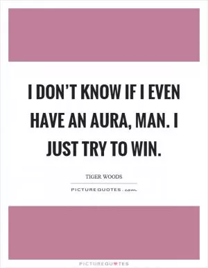 I don’t know if I even have an aura, man. I just try to win Picture Quote #1