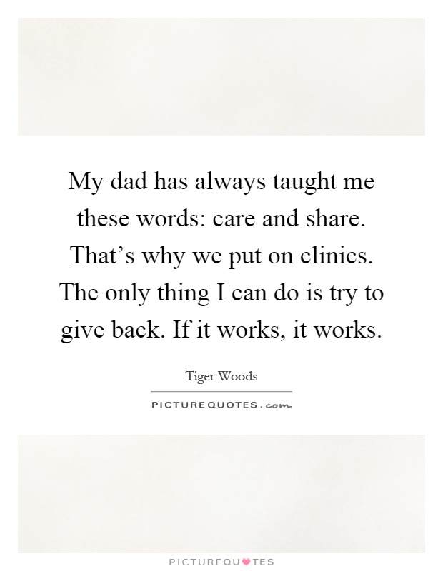 My dad has always taught me these words: care and share. That's why we put on clinics. The only thing I can do is try to give back. If it works, it works Picture Quote #1