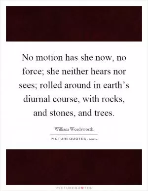 No motion has she now, no force; she neither hears nor sees; rolled around in earth’s diurnal course, with rocks, and stones, and trees Picture Quote #1