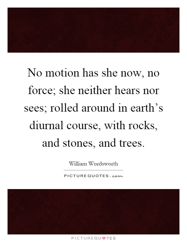 No motion has she now, no force; she neither hears nor sees; rolled around in earth's diurnal course, with rocks, and stones, and trees Picture Quote #1