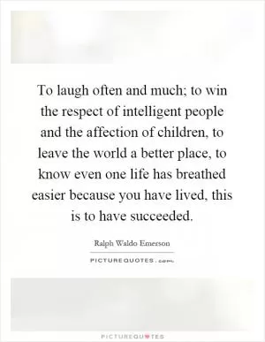 To laugh often and much; to win the respect of intelligent people and the affection of children, to leave the world a better place, to know even one life has breathed easier because you have lived, this is to have succeeded Picture Quote #1