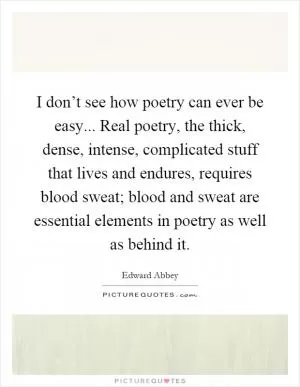 I don’t see how poetry can ever be easy... Real poetry, the thick, dense, intense, complicated stuff that lives and endures, requires blood sweat; blood and sweat are essential elements in poetry as well as behind it Picture Quote #1