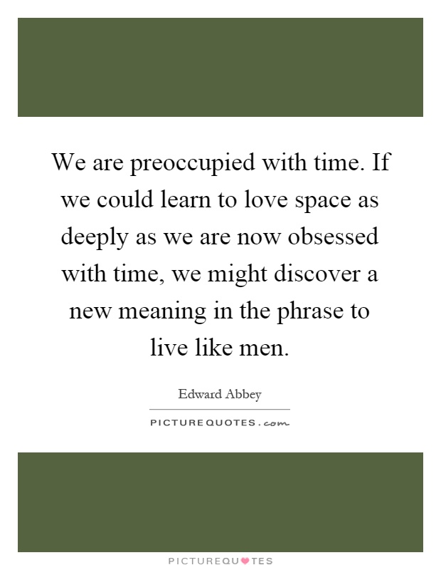 We are preoccupied with time. If we could learn to love space as deeply as we are now obsessed with time, we might discover a new meaning in the phrase to live like men Picture Quote #1