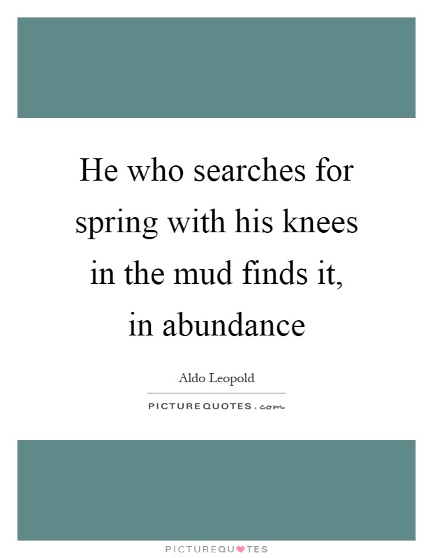 He who searches for spring with his knees in the mud finds it, in abundance Picture Quote #1