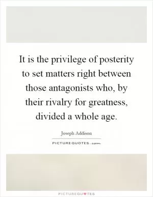It is the privilege of posterity to set matters right between those antagonists who, by their rivalry for greatness, divided a whole age Picture Quote #1