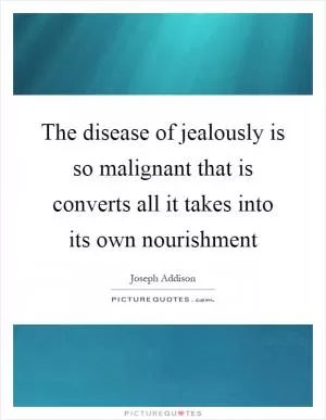 The disease of jealously is so malignant that is converts all it takes into its own nourishment Picture Quote #1