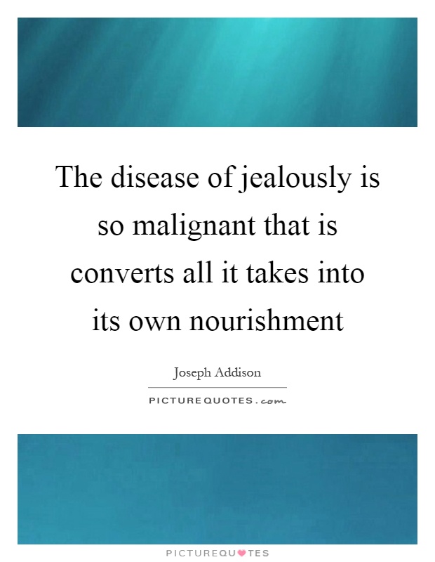 The disease of jealously is so malignant that is converts all it takes into its own nourishment Picture Quote #1