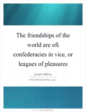 The friendships of the world are oft confederacies in vice, or leagues of pleasures Picture Quote #1