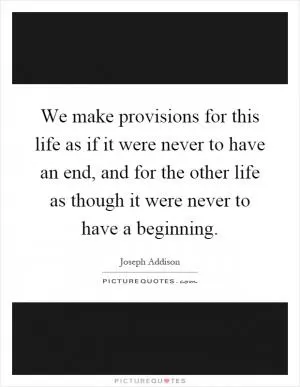 We make provisions for this life as if it were never to have an end, and for the other life as though it were never to have a beginning Picture Quote #1