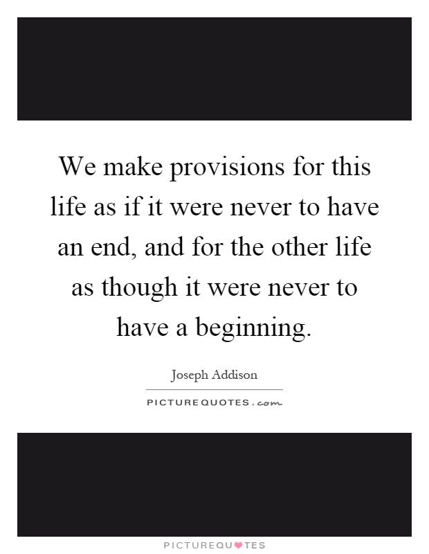 We make provisions for this life as if it were never to have an end, and for the other life as though it were never to have a beginning Picture Quote #1