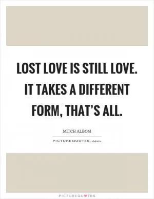 Lost love is still love. It takes a different form, that’s all Picture Quote #1