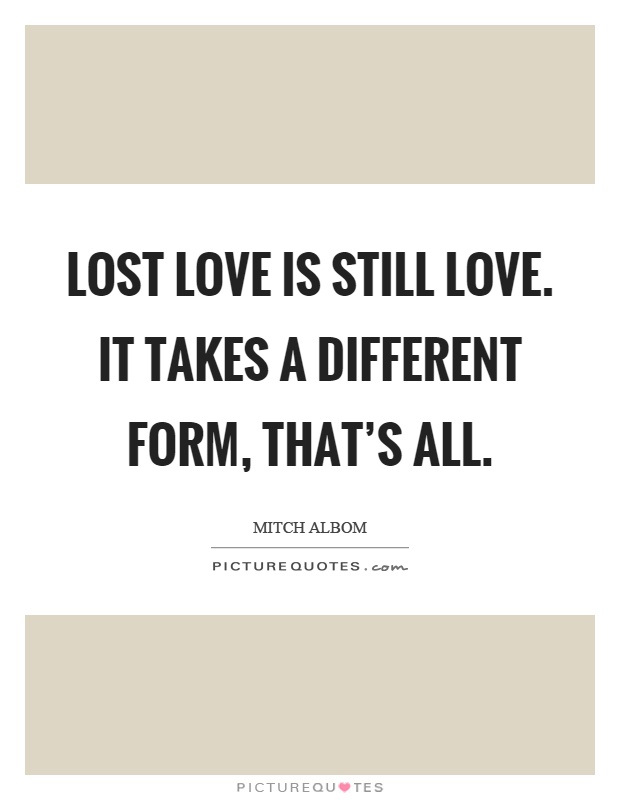 Lost love is still love. It takes a different form, that's all Picture Quote #1
