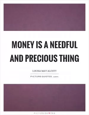 Money is a needful and precious thing Picture Quote #1