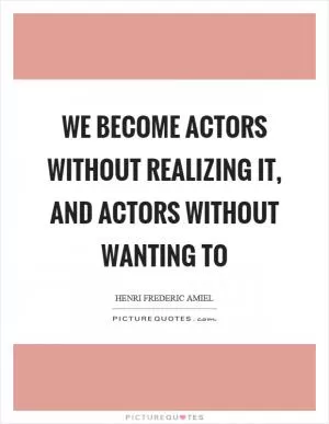 We become actors without realizing it, and actors without wanting to Picture Quote #1