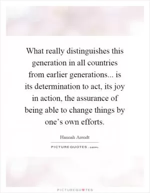 What really distinguishes this generation in all countries from earlier generations... is its determination to act, its joy in action, the assurance of being able to change things by one’s own efforts Picture Quote #1