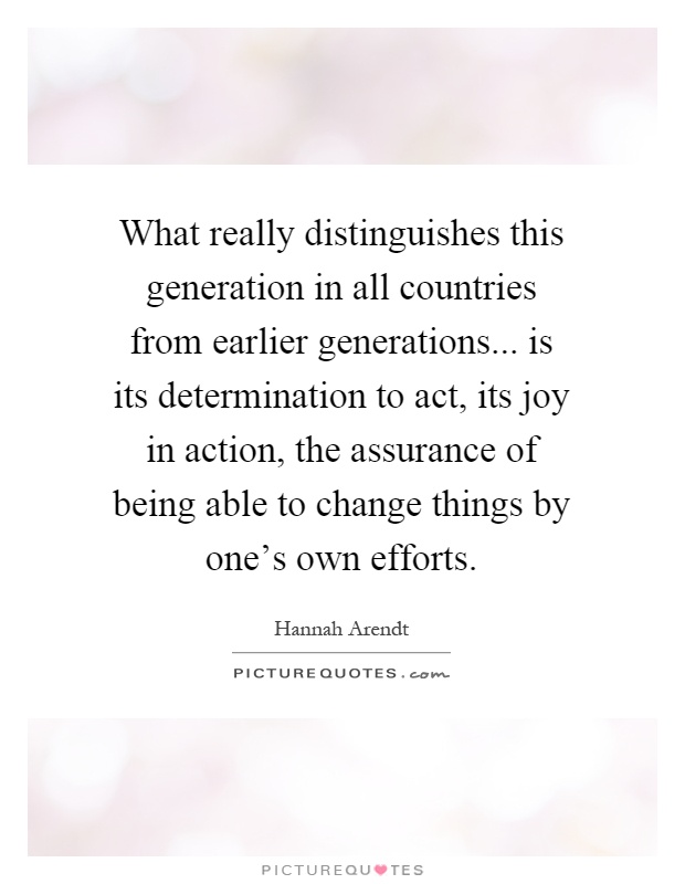 What really distinguishes this generation in all countries from earlier generations... is its determination to act, its joy in action, the assurance of being able to change things by one's own efforts Picture Quote #1