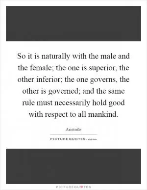 So it is naturally with the male and the female; the one is superior, the other inferior; the one governs, the other is governed; and the same rule must necessarily hold good with respect to all mankind Picture Quote #1