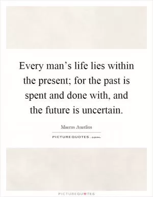 Every man’s life lies within the present; for the past is spent and done with, and the future is uncertain Picture Quote #1
