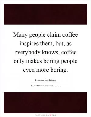 Many people claim coffee inspires them, but, as everybody knows, coffee only makes boring people even more boring Picture Quote #1