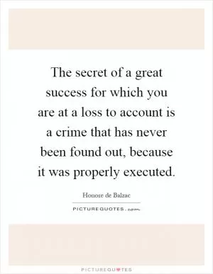 The secret of a great success for which you are at a loss to account is a crime that has never been found out, because it was properly executed Picture Quote #1