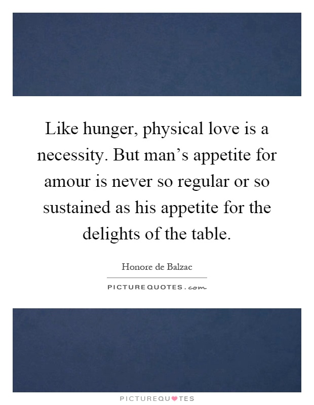 Like hunger, physical love is a necessity. But man's appetite for amour is never so regular or so sustained as his appetite for the delights of the table Picture Quote #1
