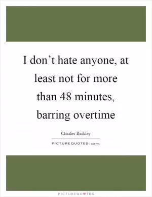 I don’t hate anyone, at least not for more than 48 minutes, barring overtime Picture Quote #1