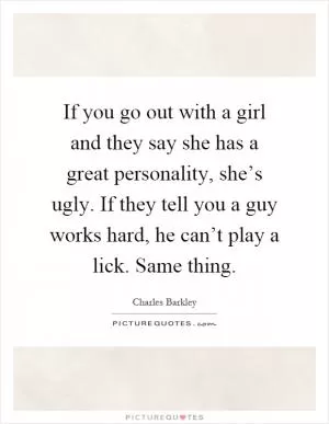 If you go out with a girl and they say she has a great personality, she’s ugly. If they tell you a guy works hard, he can’t play a lick. Same thing Picture Quote #1