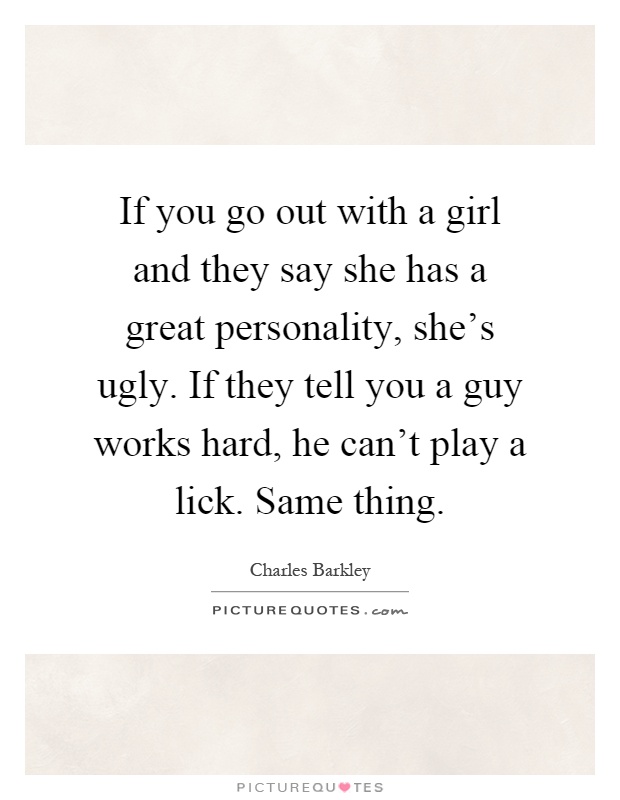 If you go out with a girl and they say she has a great personality, she's ugly. If they tell you a guy works hard, he can't play a lick. Same thing Picture Quote #1