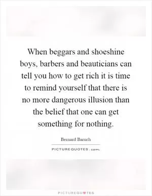 When beggars and shoeshine boys, barbers and beauticians can tell you how to get rich it is time to remind yourself that there is no more dangerous illusion than the belief that one can get something for nothing Picture Quote #1