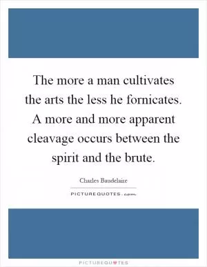 The more a man cultivates the arts the less he fornicates. A more and more apparent cleavage occurs between the spirit and the brute Picture Quote #1