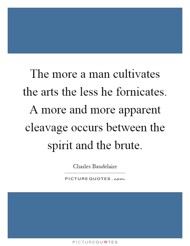 The more a man cultivates the arts the less he fornicates. A more and more apparent cleavage occurs between the spirit and the brute Picture Quote #1